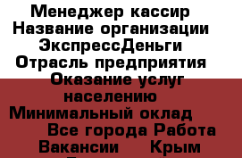 Менеджер-кассир › Название организации ­ ЭкспрессДеньги › Отрасль предприятия ­ Оказание услуг населению › Минимальный оклад ­ 18 000 - Все города Работа » Вакансии   . Крым,Бахчисарай